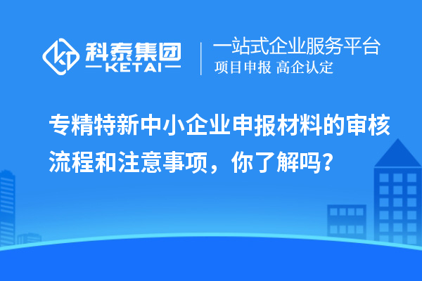 專精特新中小企業(yè)申報(bào)材料的審核流程和注意事項(xiàng)，你了解嗎？