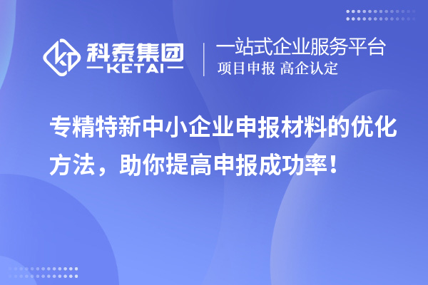 專精特新中小企業(yè)申報材料的優(yōu)化方法，助你提高申報成功率！