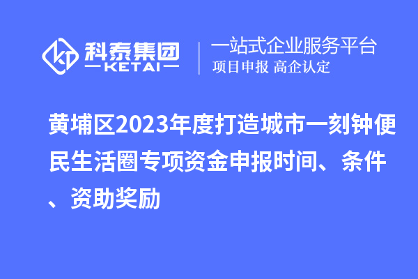 黃埔區(qū)2023年度打造城市一刻鐘便民生活圈專項資金申報時間、條件、資助獎勵