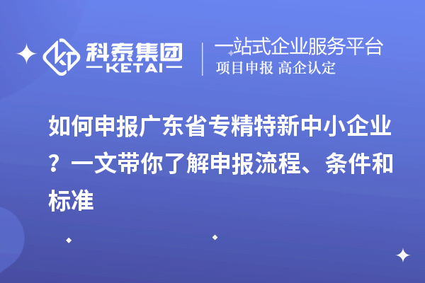 如何申報廣東省專精特新中小企業(yè)？一文帶你了解申報流程、條件和標(biāo)準(zhǔn)