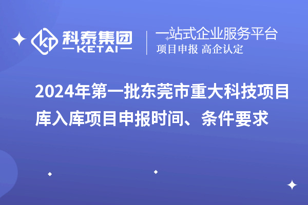 2024年第一批東莞市重大科技項目庫入庫項目申報時間、條件要求