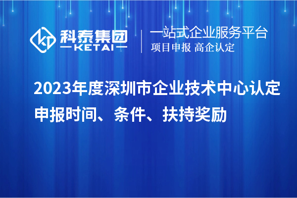 2023年度深圳市企業(yè)技術(shù)中心認(rèn)定申報時間、條件、扶持獎勵