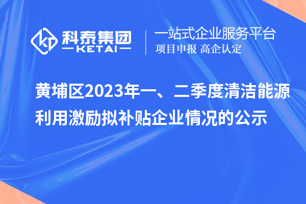 黃埔區(qū)2023年一、二季度清潔能源利用激勵擬補(bǔ)貼企業(yè)情況的公示