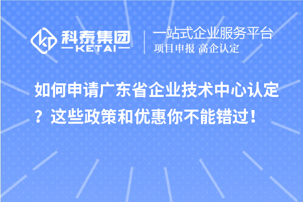 如何申請(qǐng)廣東省企業(yè)技術(shù)中心認(rèn)定？這些政策和優(yōu)惠你不能錯(cuò)過！