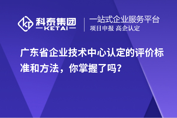 廣東省企業(yè)技術中心認定的評價標準和方法，你掌握了嗎？