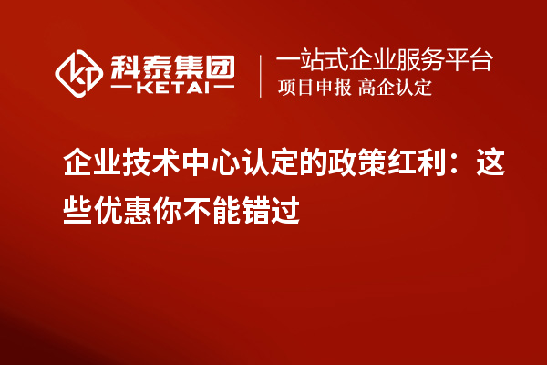 企業(yè)技術中心認定的政策紅利：這些優(yōu)惠你不能錯過