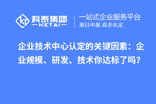 企業(yè)技術中心認定的關鍵因素：企業(yè)規(guī)模、研發(fā)、技術你達標了嗎？