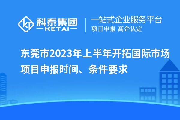 東莞市2023年上半年開拓國際市場<a href=http://armta.com/shenbao.html target=_blank class=infotextkey>項目申報</a>時間、條件要求