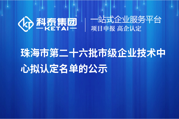 珠海市第二十六批市級(jí)企業(yè)技術(shù)中心擬認(rèn)定名單的公示