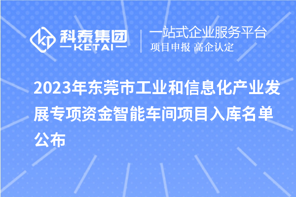 2023年東莞市工業(yè)和信息化產(chǎn)業(yè)發(fā)展專項資金智能車間項目入庫名單公布