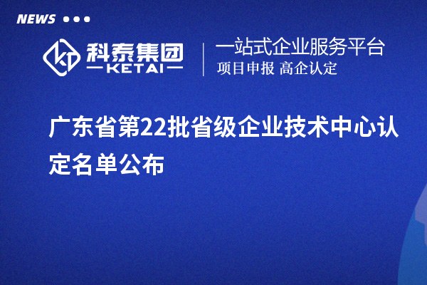 廣東省第22批省級(jí)企業(yè)技術(shù)中心認(rèn)定名單公布