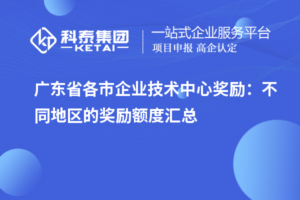 廣東省各市企業(yè)技術中心獎勵：不同地區(qū)的獎勵額度匯總