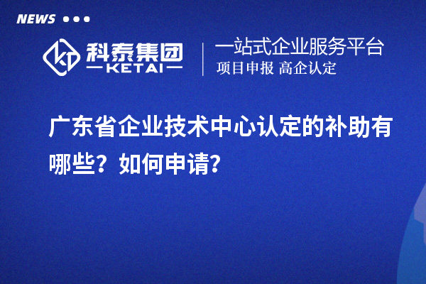 廣東省企業(yè)技術中心認定的補助有哪些？如何申請？