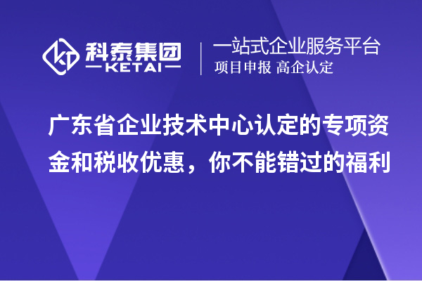 廣東省企業(yè)技術中心認定的專項資金和稅收優(yōu)惠，你不能錯過的福利