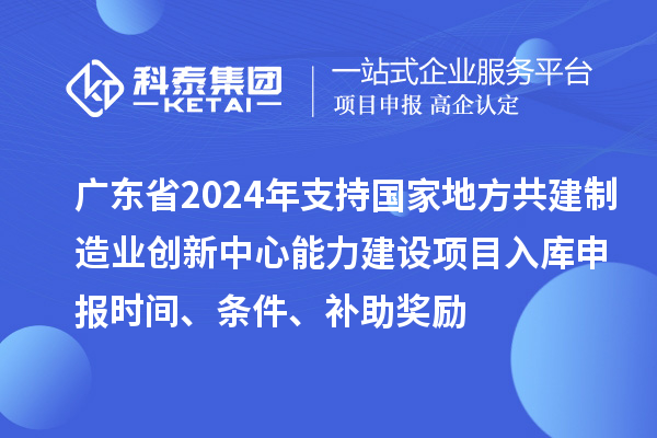 廣東省2024年支持國家地方共建制造業(yè)創(chuàng)新中心能力建設項目入庫申報時間、條件、補助獎勵