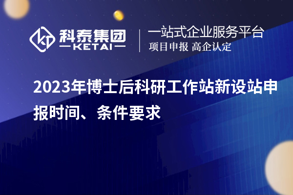 2023年博士后科研工作站新設站申報時間、條件要求