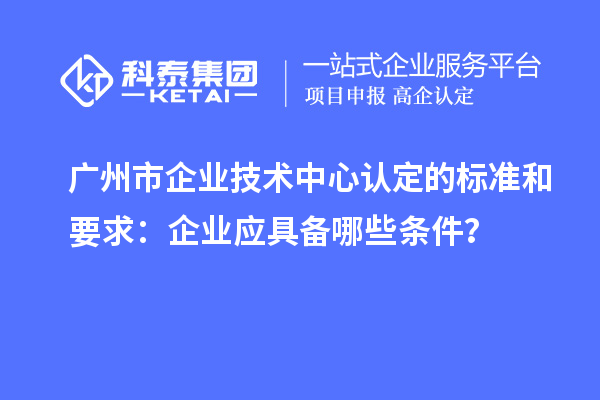 廣州市企業(yè)技術(shù)中心認(rèn)定的標(biāo)準(zhǔn)和要求：企業(yè)應(yīng)具備哪些條件？