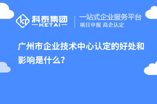 廣州市企業(yè)技術(shù)中心認(rèn)定的好處和影響是什么？