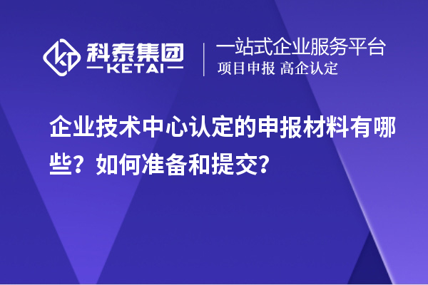 企業(yè)技術(shù)中心認(rèn)定的申報(bào)材料有哪些？如何準(zhǔn)備和提交？