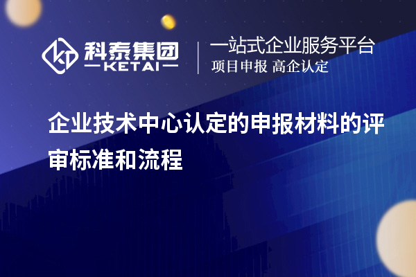 企業(yè)技術(shù)中心認(rèn)定的申報材料的評審標(biāo)準(zhǔn)和流程