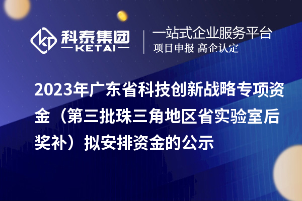 2023年廣東省科技創(chuàng)新戰(zhàn)略專項(xiàng)資金（第三批珠三角地區(qū)省實(shí)驗(yàn)室后獎補(bǔ)）擬安排資金的公示