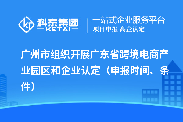 廣州市組織開展廣東省跨境電商產(chǎn)業(yè)園區(qū)和企業(yè)認(rèn)定（申報時間、條件）