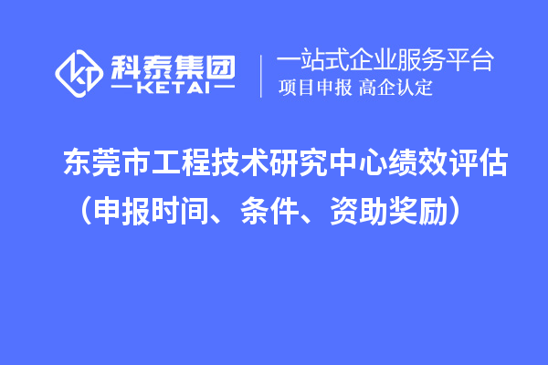 東莞市工程技術研究中心績效評估（申報時間、條件、資助獎勵）