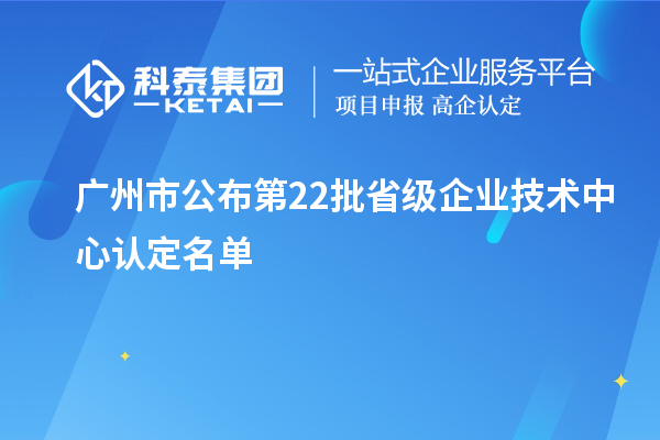 廣州市公布第22批省級(jí)企業(yè)技術(shù)中心認(rèn)定名單