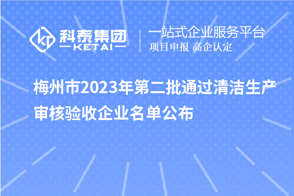 梅州市2023年第二批通過(guò)清潔生產(chǎn)審核驗(yàn)收企業(yè)名單公布