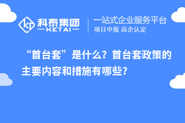 “首臺(tái)套”是什么？首臺(tái)套政策的主要內(nèi)容和措施有哪些？