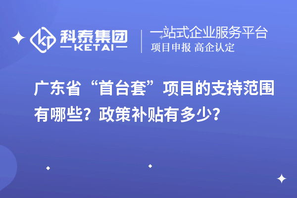 廣東省“首臺(tái)套”項(xiàng)目的支持范圍有哪些？政策補(bǔ)貼有多少？