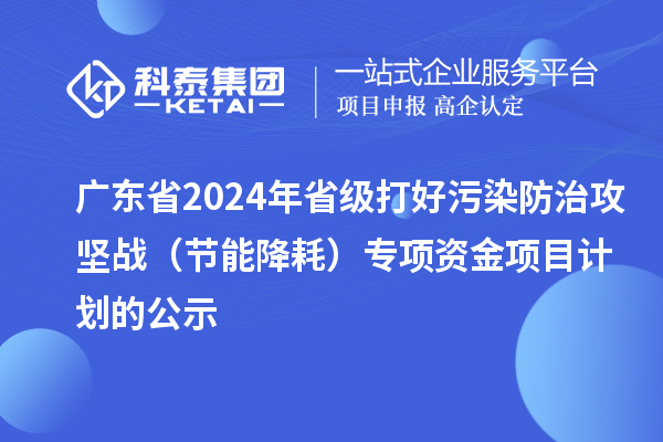 廣東省2024年省級打好污染防治攻堅戰(zhàn)（節(jié)能降耗）專項資金項目計劃的公示