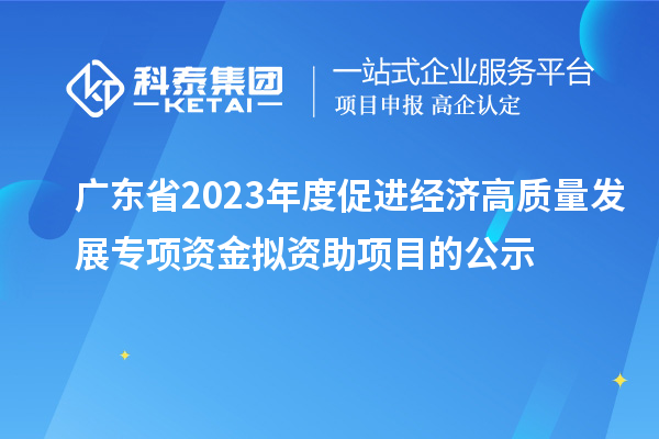 廣東省2023年度促進(jìn)經(jīng)濟(jì)高質(zhì)量發(fā)展專項(xiàng)資金擬資助項(xiàng)目的公示