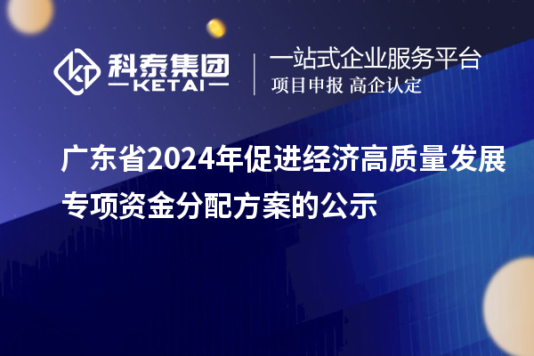 廣東省2024年促進經(jīng)濟高質(zhì)量發(fā)展專項資金分配方案的公示