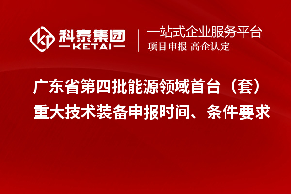 廣東省第四批能源領域首臺（套）重大技術裝備申報時間、條件要求