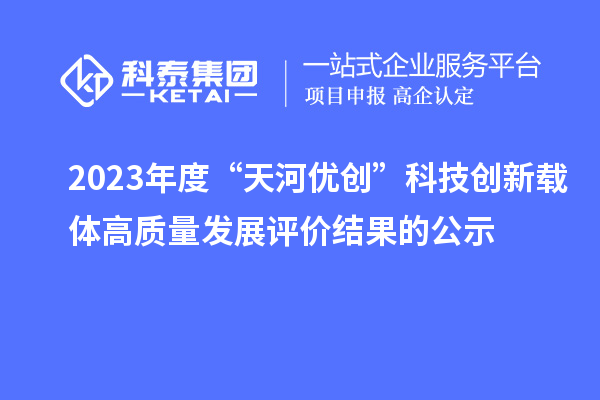 2023年度“天河優(yōu)創(chuàng)”科技創(chuàng)新載體高質(zhì)量發(fā)展評(píng)價(jià)結(jié)果的公示