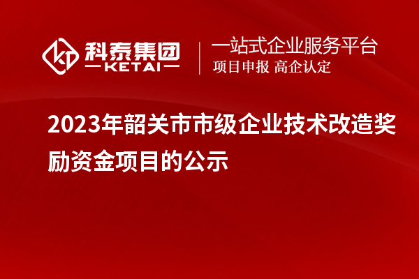 2023年韶關(guān)市市級(jí)企業(yè)技術(shù)改造獎(jiǎng)勵(lì)資金項(xiàng)目的公示