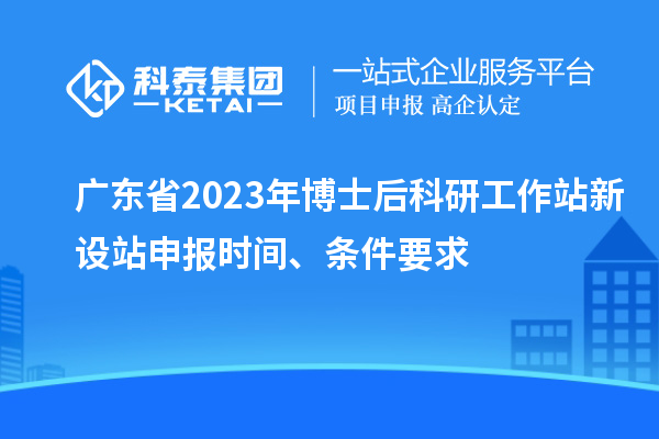 廣東省2023年博士后科研工作站新設站申報時間、條件要求