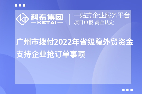 廣州市撥付2022年省級穩(wěn)外貿(mào)資金支持企業(yè)搶訂單事項(xiàng)