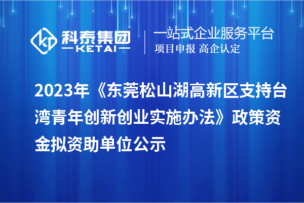 2023年《東莞松山湖高新區(qū)支持臺灣青年創(chuàng)新創(chuàng)業(yè)實(shí)施辦法》政策資金擬資助單位公示