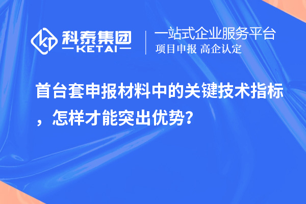 首臺(tái)套申報(bào)材料中的關(guān)鍵技術(shù)指標(biāo)，怎樣才能突出優(yōu)勢(shì)？