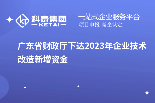 廣東省財(cái)政廳下達(dá)2023年企業(yè)技術(shù)改造新增資金