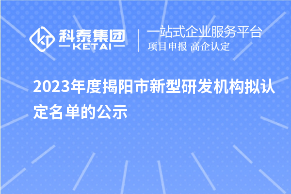 2023年度揭陽市新型研發(fā)機構(gòu)擬認(rèn)定名單的公示