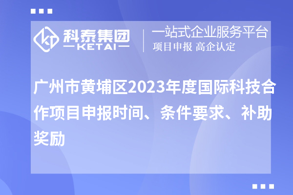 廣州市黃埔區(qū)2023年度國際科技合作項目申報時間、條件要求、補助獎勵