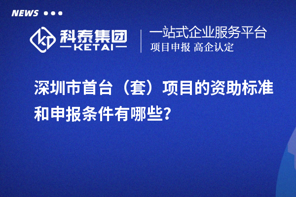 深圳市首臺(tái)（套）項(xiàng)目的資助標(biāo)準(zhǔn)和申報(bào)條件有哪些？