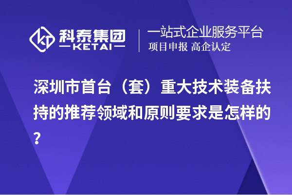 深圳市首臺(tái)（套）重大技術(shù)裝備扶持的推薦領(lǐng)域和原則要求是怎樣的？