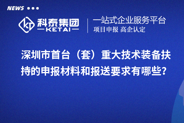 深圳市首臺(tái)（套）重大技術(shù)裝備扶持的申報(bào)材料和報(bào)送要求有哪些？