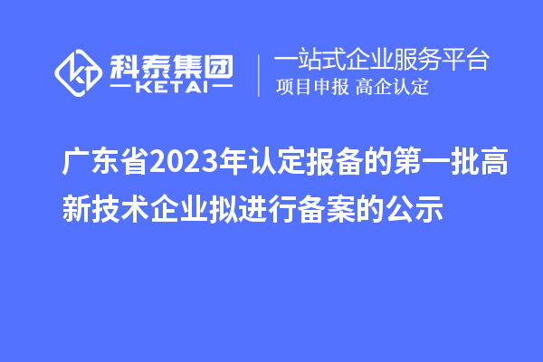 廣東省2023年認(rèn)定報(bào)備的第一批高新技術(shù)企業(yè)擬進(jìn)行備案的公示