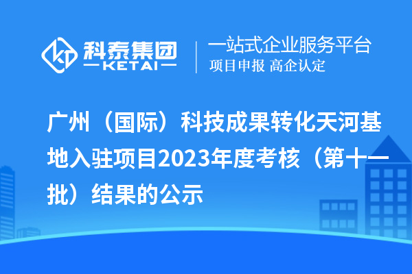 廣州（國(guó)際）科技成果轉(zhuǎn)化天河基地入駐項(xiàng)目2023年度考核（第十一批）結(jié)果的公示