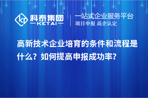 高新技術(shù)企業(yè)培育的條件和流程是什么？如何提高申報(bào)成功率？